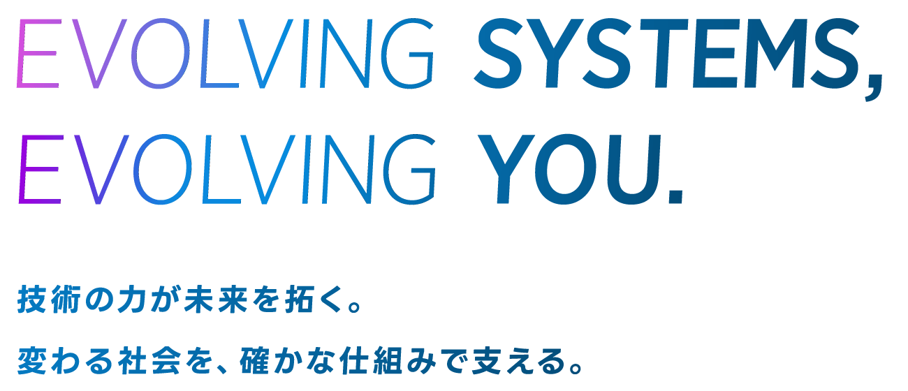 EVOLVING SYSTEMS, EVOLVING YOU.技術の力が未来を拓く。変わる社会を、確かな仕組みで支える。